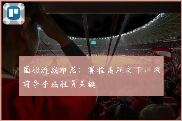 国羽迎战印尼：赛程高压之下，网前争夺成胜负关键