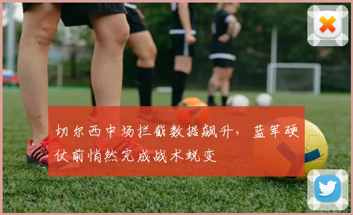 切尔西中场拦截数据飙升，蓝军硬仗前悄然完成战术蜕变