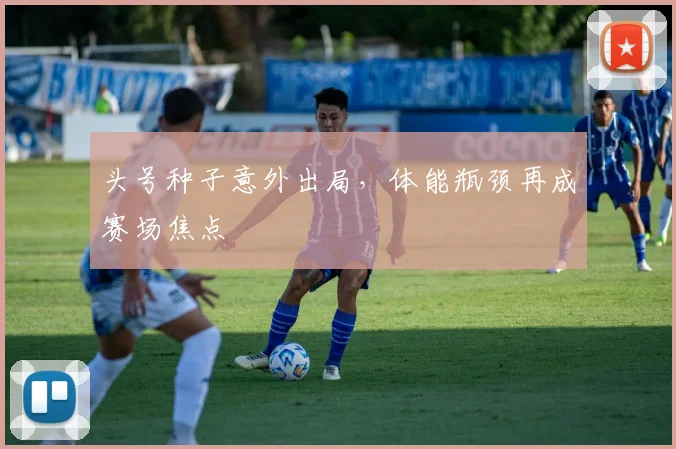 头号种子意外出局，体能瓶颈再成赛场焦点