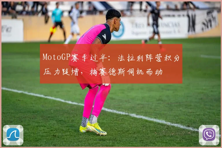 MotoGP赛季过半：法拉利阵营积分压力陡增，梅赛德斯伺机而动