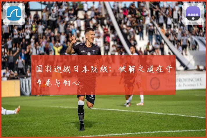 国羽迎战日本防线：破解之道在于节奏与耐心