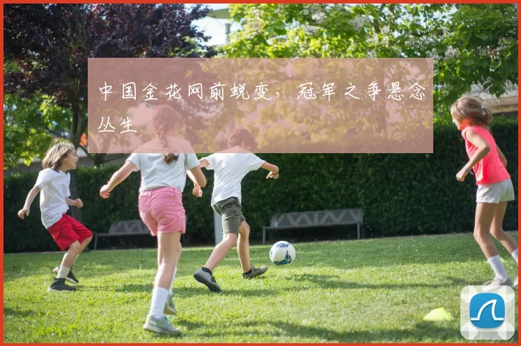 中国金花网前蜕变，冠军之争悬念丛生