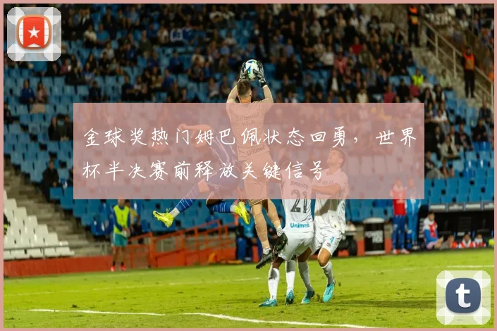 金球奖热门姆巴佩状态回勇，世界杯半决赛前释放关键信号