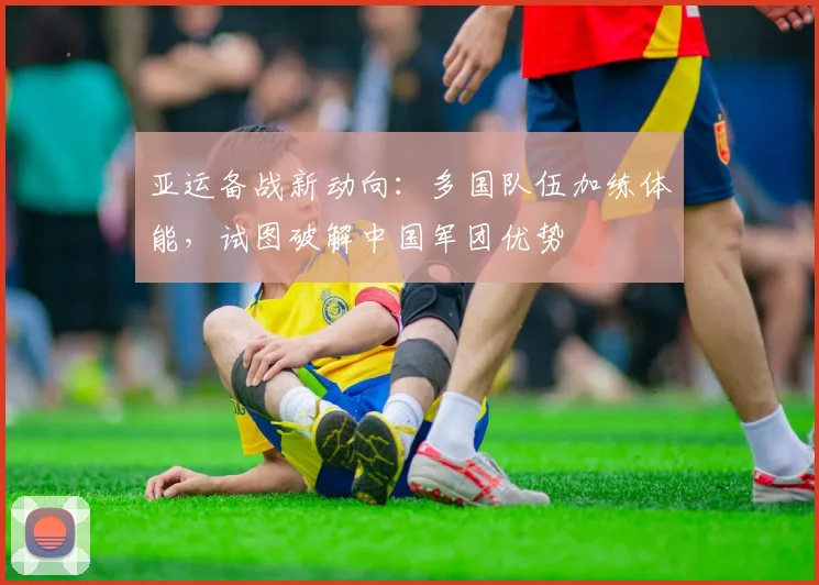 亚运备战新动向：多国队伍加练体能，试图破解中国军团优势