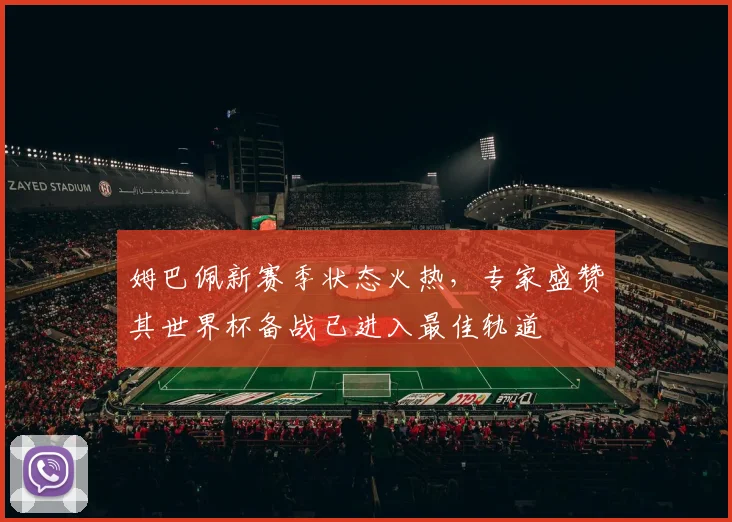 姆巴佩新赛季状态火热，专家盛赞其世界杯备战已进入最佳轨道