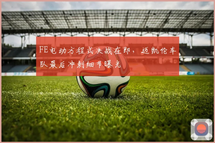 FE电动方程式决战在即，迈凯伦车队最后冲刺细节曝光