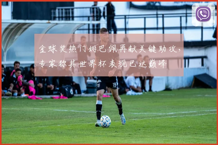 金球奖热门姆巴佩再献关键助攻，专家称其世界杯表现已达巅峰