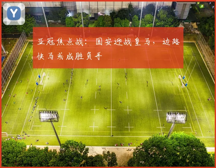 亚冠焦点战：国安迎战皇马，边路快马或成胜负手