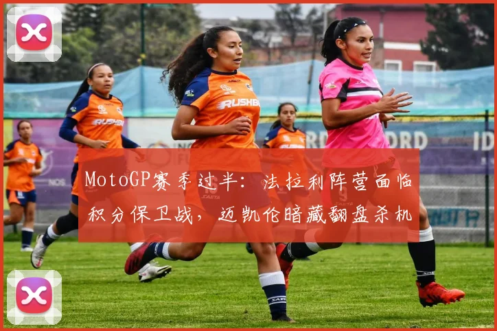 MotoGP赛季过半：法拉利阵营面临积分保卫战，迈凯伦暗藏翻盘杀机