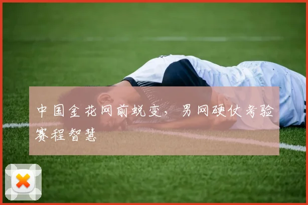 中国金花网前蜕变，男网硬仗考验赛程智慧