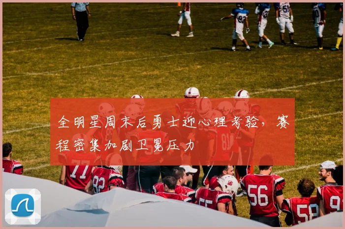 全明星周末后勇士迎心理考验，赛程密集加剧卫冕压力
