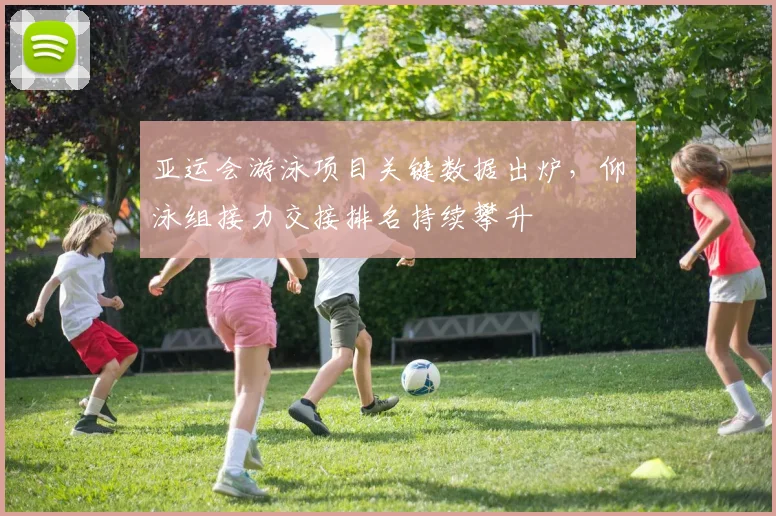 亚运会游泳项目关键数据出炉，仰泳组接力交接排名持续攀升