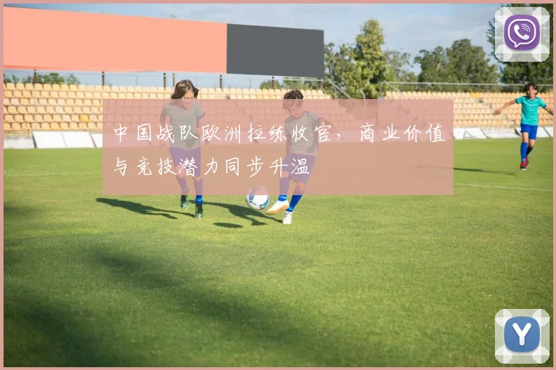中国战队欧洲拉练收官，商业价值与竞技潜力同步升温