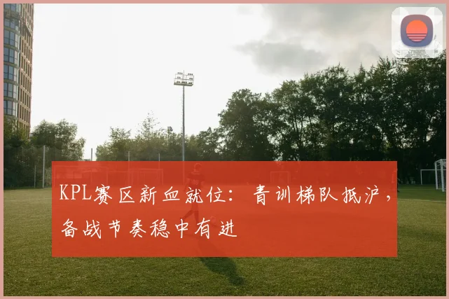 KPL赛区新血就位：青训梯队抵沪，备战节奏稳中有进