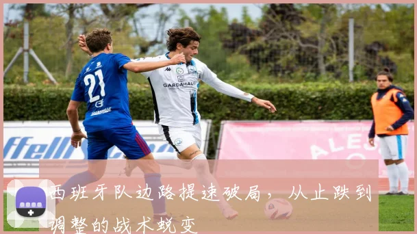 西班牙队边路提速破局，从止跌到调整的战术蜕变