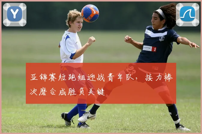 亚锦赛短跑组迎战青年队，接力棒次磨合成胜负关键