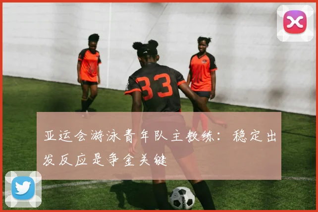 亚运会游泳青年队主教练：稳定出发反应是争金关键
