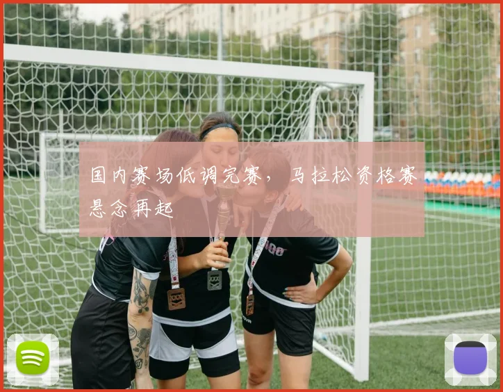 国内赛场低调完赛，马拉松资格赛悬念再起