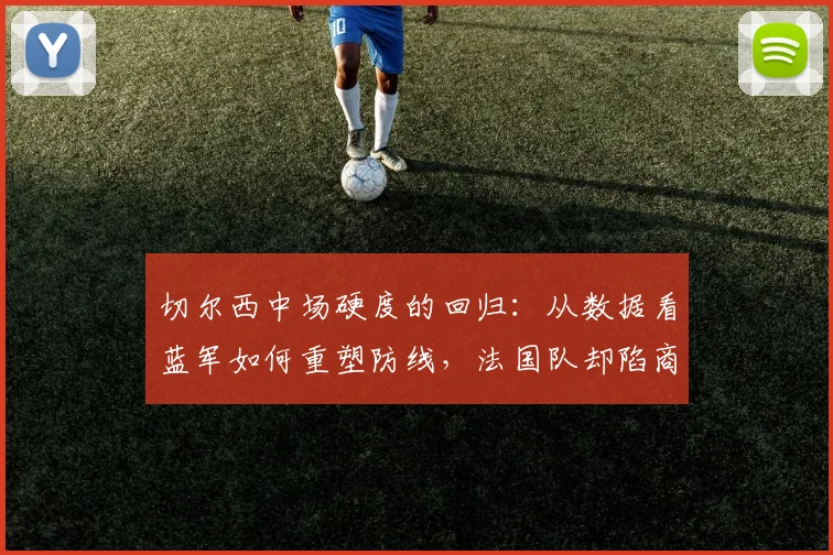 切尔西中场硬度的回归：从数据看蓝军如何重塑防线，法国队却陷商业迷局