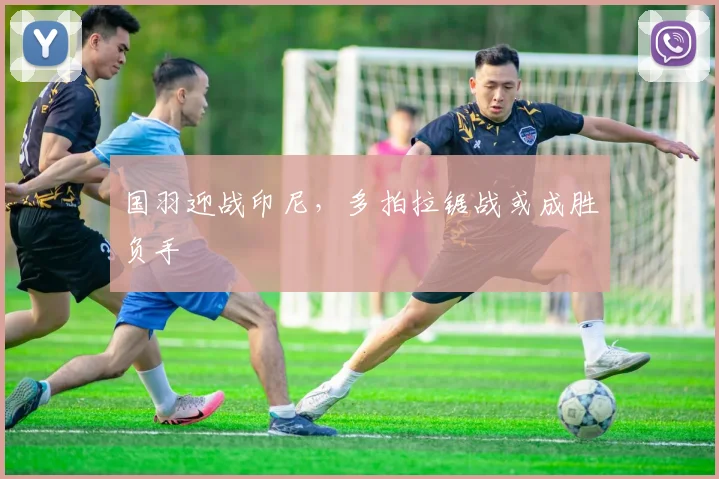 国羽迎战印尼，多拍拉锯战或成胜负手