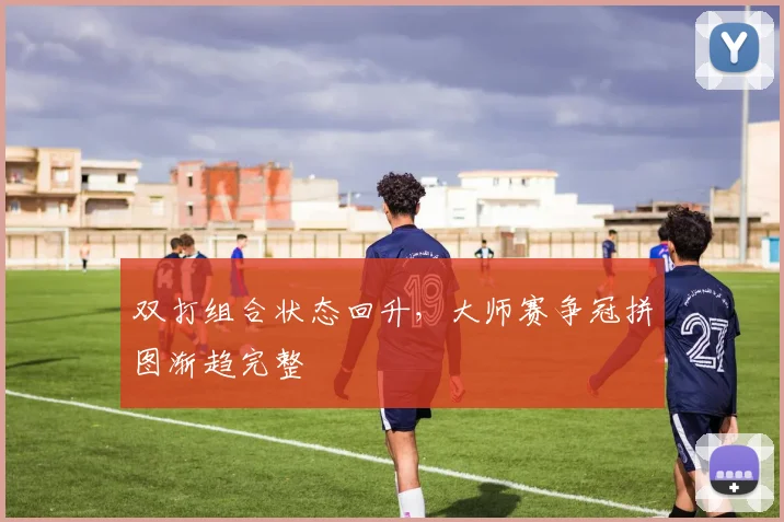 双打组合状态回升，大师赛争冠拼图渐趋完整