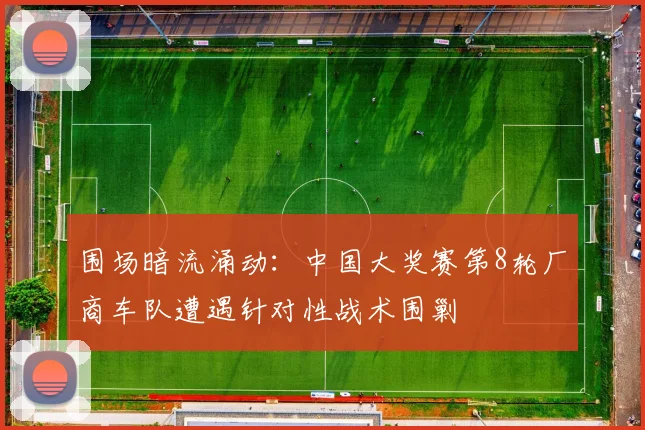 围场暗流涌动：中国大奖赛第8轮厂商车队遭遇针对性战术围剿