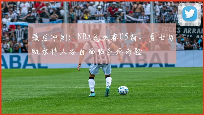 最后冲刺：NBA总决赛G5前，勇士与凯尔特人各自面临生死考验