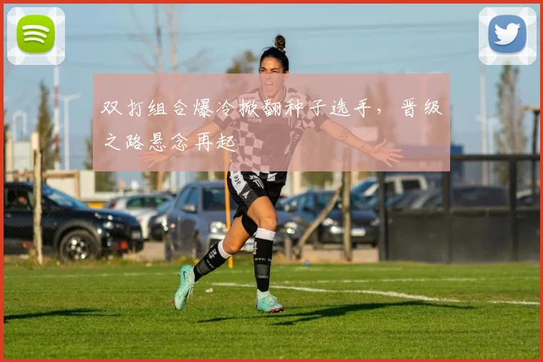 双打组合爆冷掀翻种子选手，晋级之路悬念再起