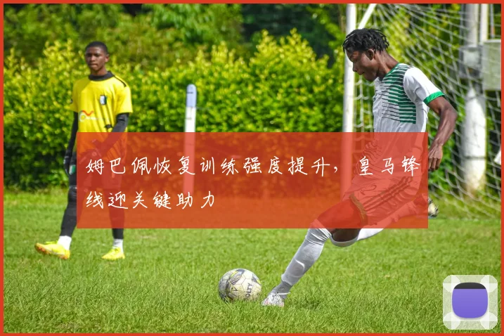 姆巴佩恢复训练强度提升，皇马锋线迎关键助力