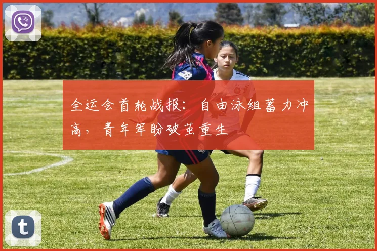 全运会首轮战报：自由泳组蓄力冲高，青年军盼破茧重生