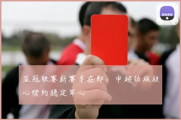 亚冠联赛新赛季在即，中超劲旅核心续约稳定军心