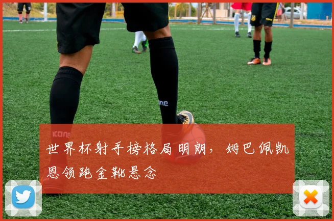世界杯射手榜格局明朗，姆巴佩凯恩领跑金靴悬念