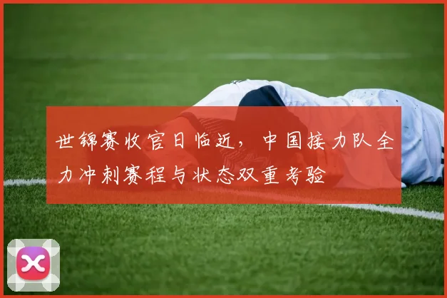 世锦赛收官日临近，中国接力队全力冲刺赛程与状态双重考验