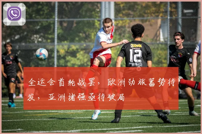 全运会首轮战罢，欧洲劲旅蓄势待发，亚洲诸强亟待破局