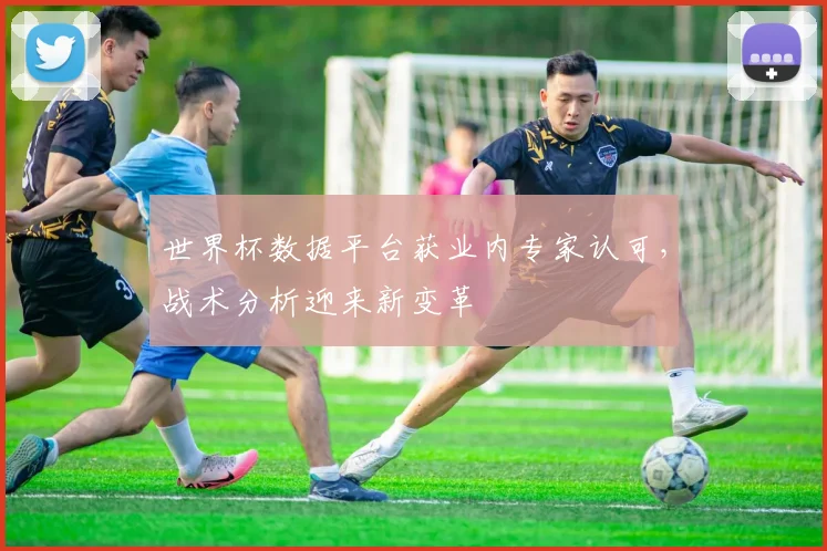 世界杯数据平台获业内专家认可，战术分析迎来新变革