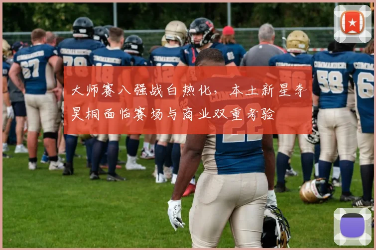 大师赛八强战白热化，本土新星李昊桐面临赛场与商业双重考验