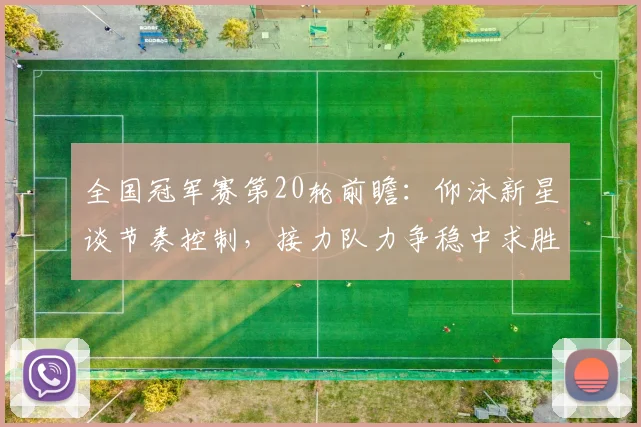 全国冠军赛第20轮前瞻：仰泳新星谈节奏控制，接力队力争稳中求胜