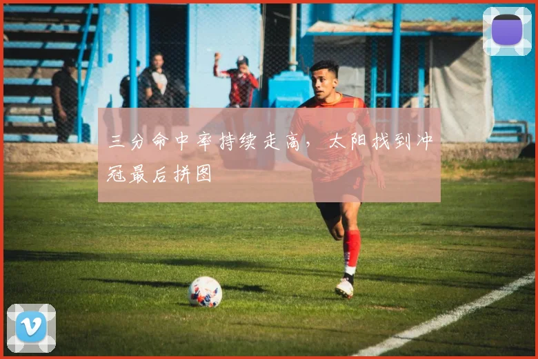 三分命中率持续走高，太阳找到冲冠最后拼图