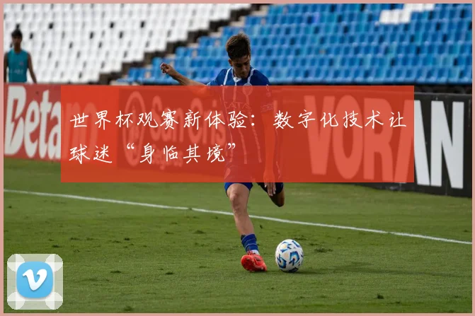 世界杯观赛新体验：数字化技术让球迷“身临其境”