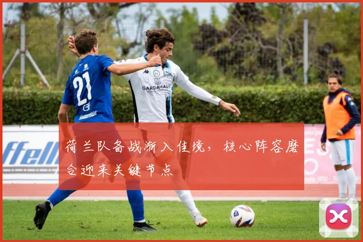 荷兰队备战渐入佳境，核心阵容磨合迎来关键节点