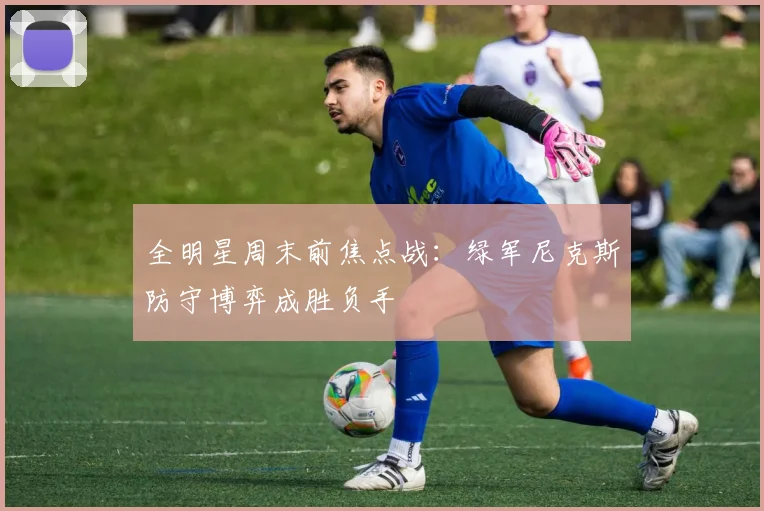 全明星周末前焦点战：绿军尼克斯防守博弈成胜负手
