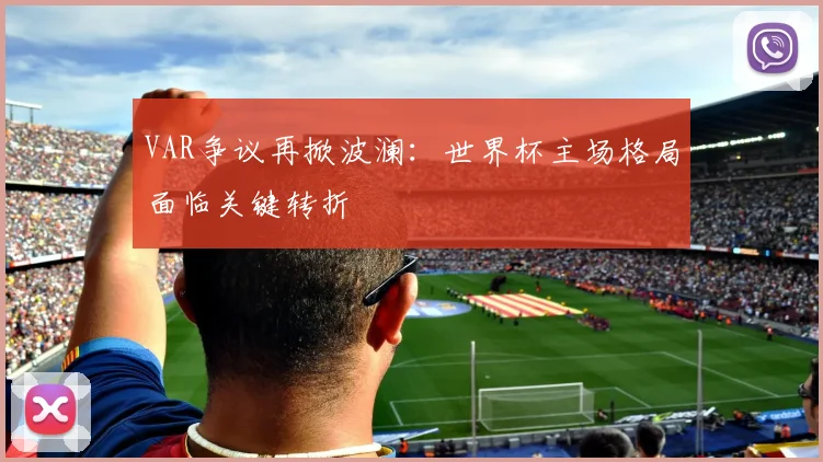 VAR争议再掀波澜：世界杯主场格局面临关键转折