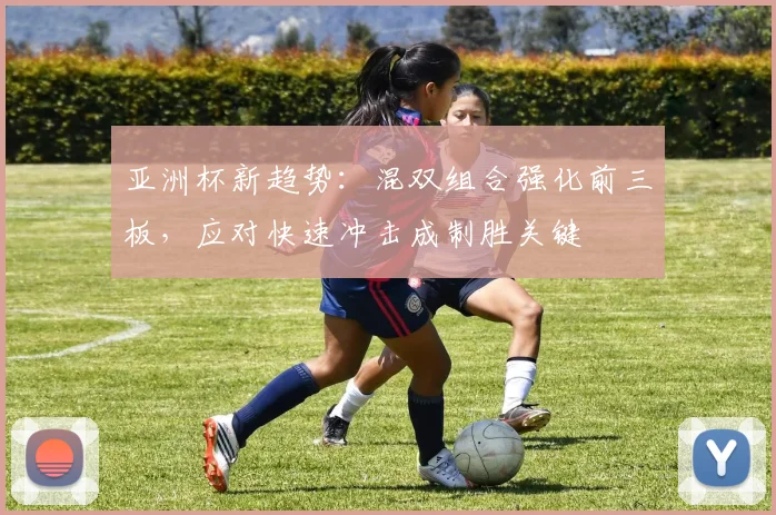 亚洲杯新趋势：混双组合强化前三板，应对快速冲击成制胜关键