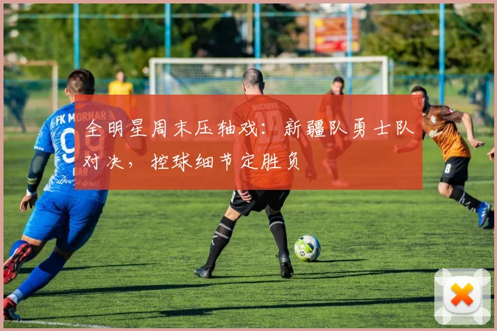 全明星周末压轴戏：新疆队勇士队对决，控球细节定胜负