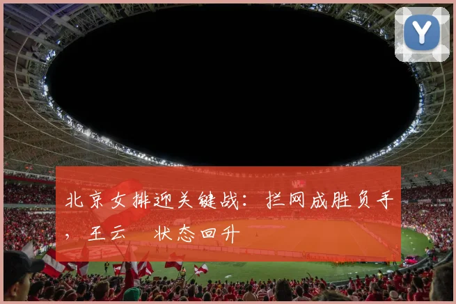 北京女排迎关键战：拦网成胜负手，王云蕗状态回升