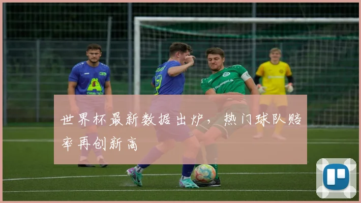 世界杯最新数据出炉，热门球队赔率再创新高